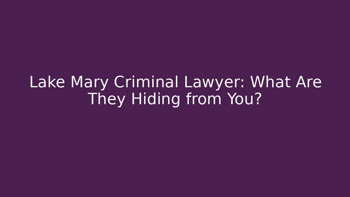 Lake Mary Criminal Lawyer: What Are They Hiding from You?