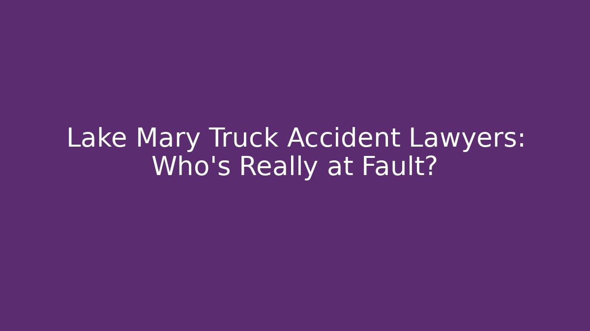 Lake Mary Truck Accident Lawyers: Who’s Really at Fault?