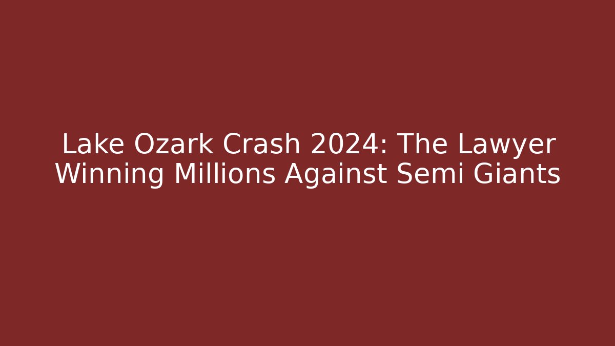 Lake Ozark Crash 2024: The Lawyer Winning Millions Against Semi Giants
