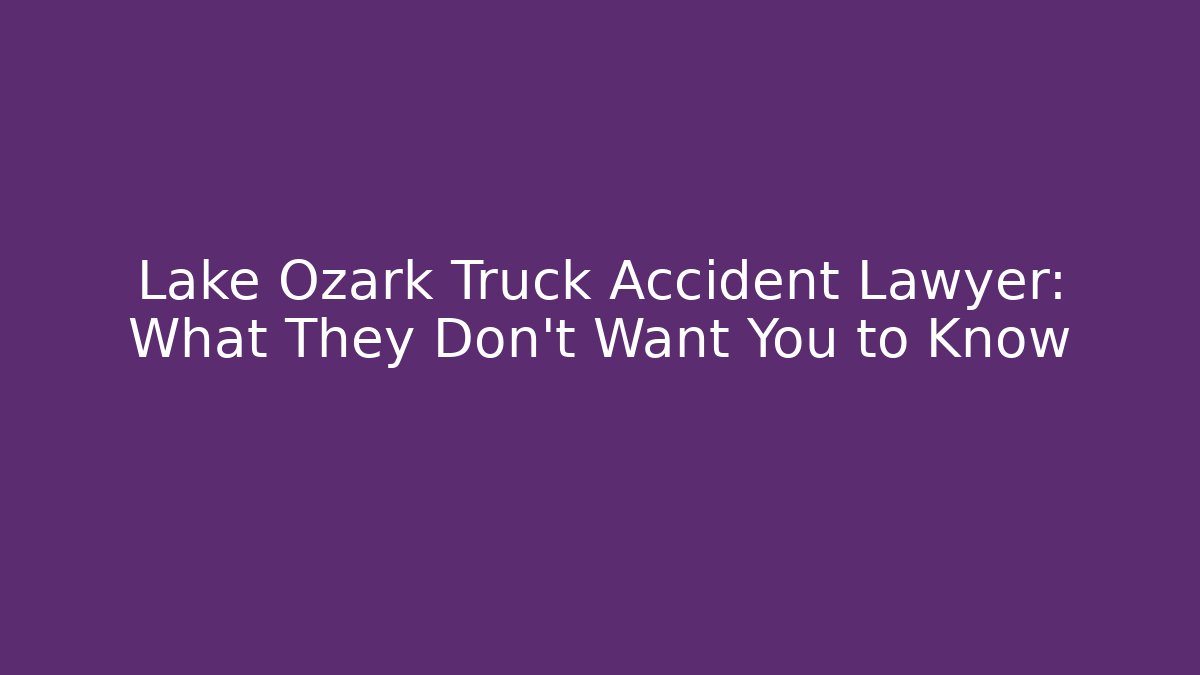 Lake Ozark Truck Accident Lawyer: What They Don’t Want You to Know