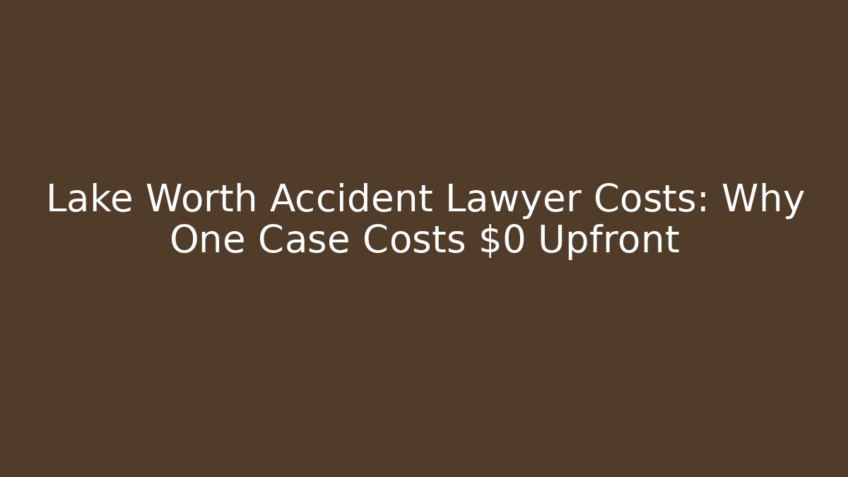 Lake Worth Accident Lawyer Costs: Why One Case Costs $0 Upfront