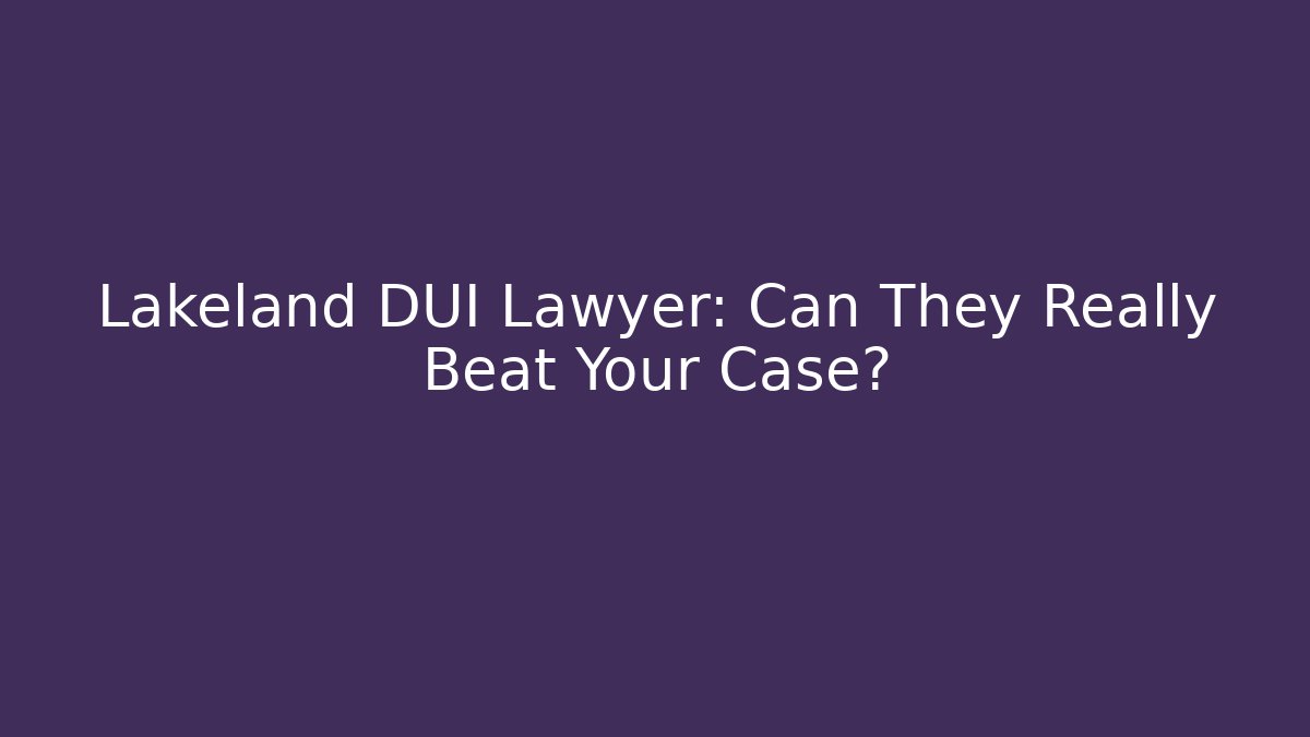Lakeland DUI Lawyer: Can They Really Beat Your Case?