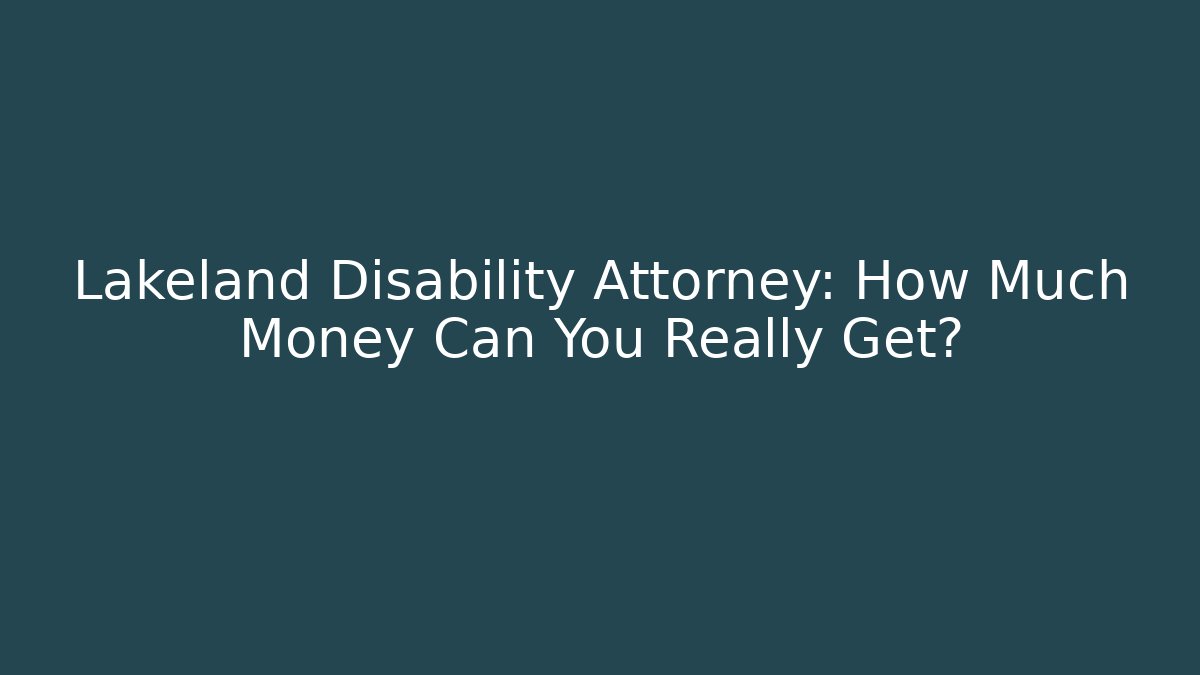 Lakeland Disability Attorney: How Much Money Can You Really Get?