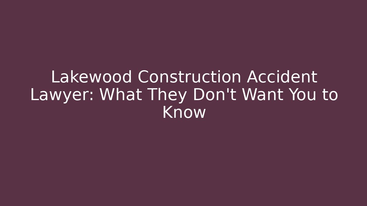 Lakewood Construction Accident Lawyer: What They Don’t Want You to Know