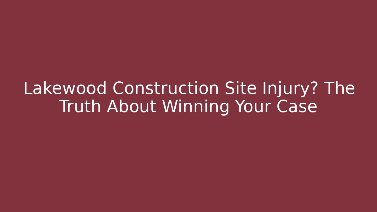 Lakewood Construction Site Injury? The Truth About Winning Your Case
