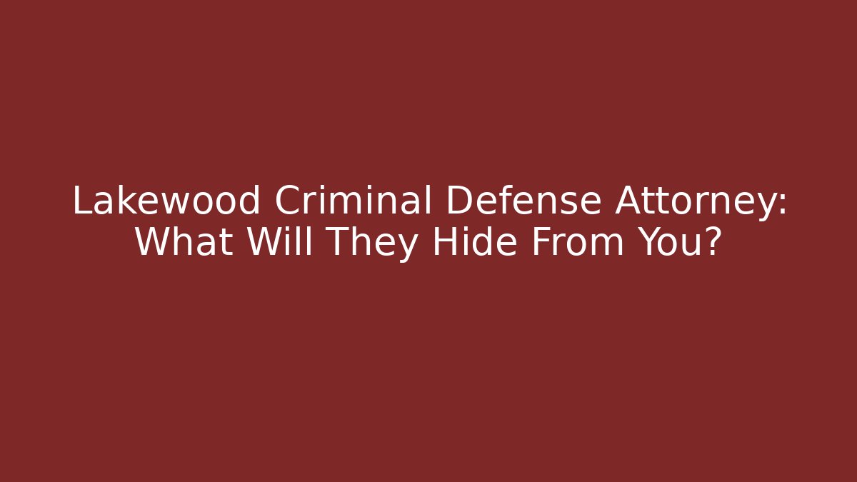 Lakewood Criminal Defense Attorney: What Will They Hide From You?