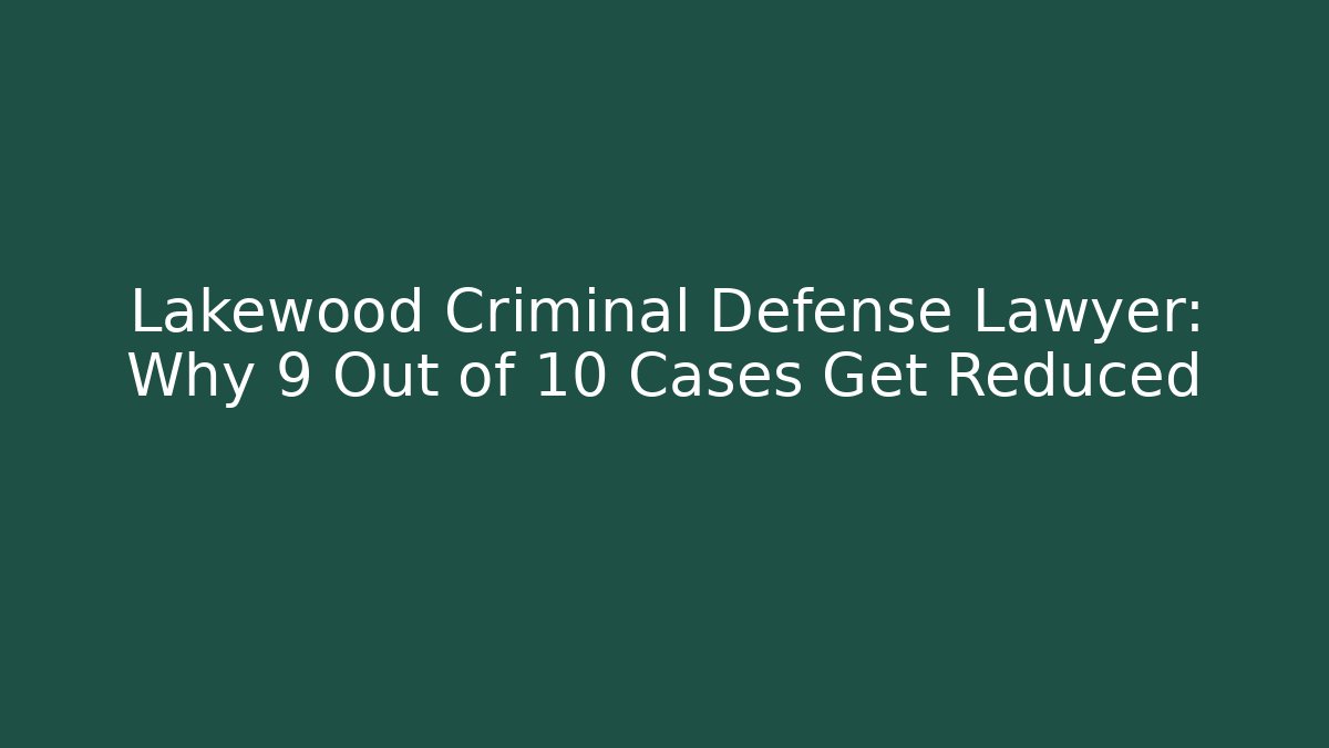 Lakewood Criminal Defense Lawyer: Why 9 Out of 10 Cases Get Reduced