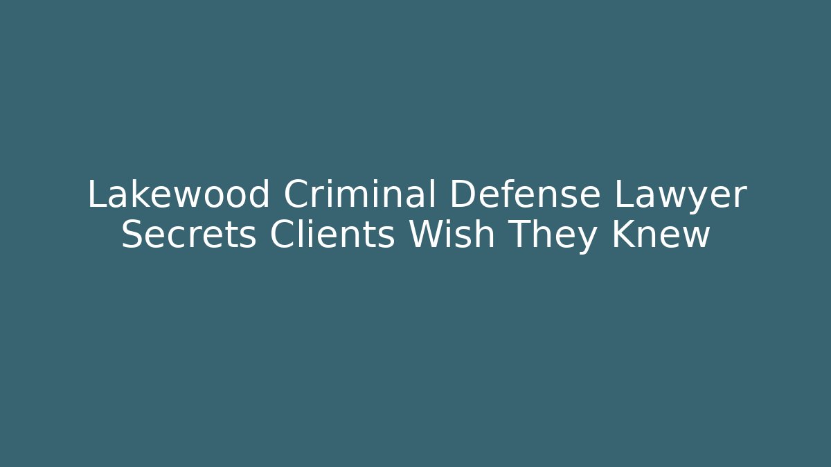 Lakewood Criminal Defense Lawyer Secrets Clients Wish They Knew