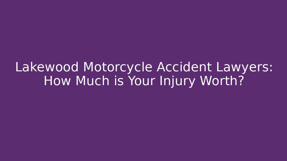 Lakewood Motorcycle Accident Lawyers: How Much is Your Injury Worth?