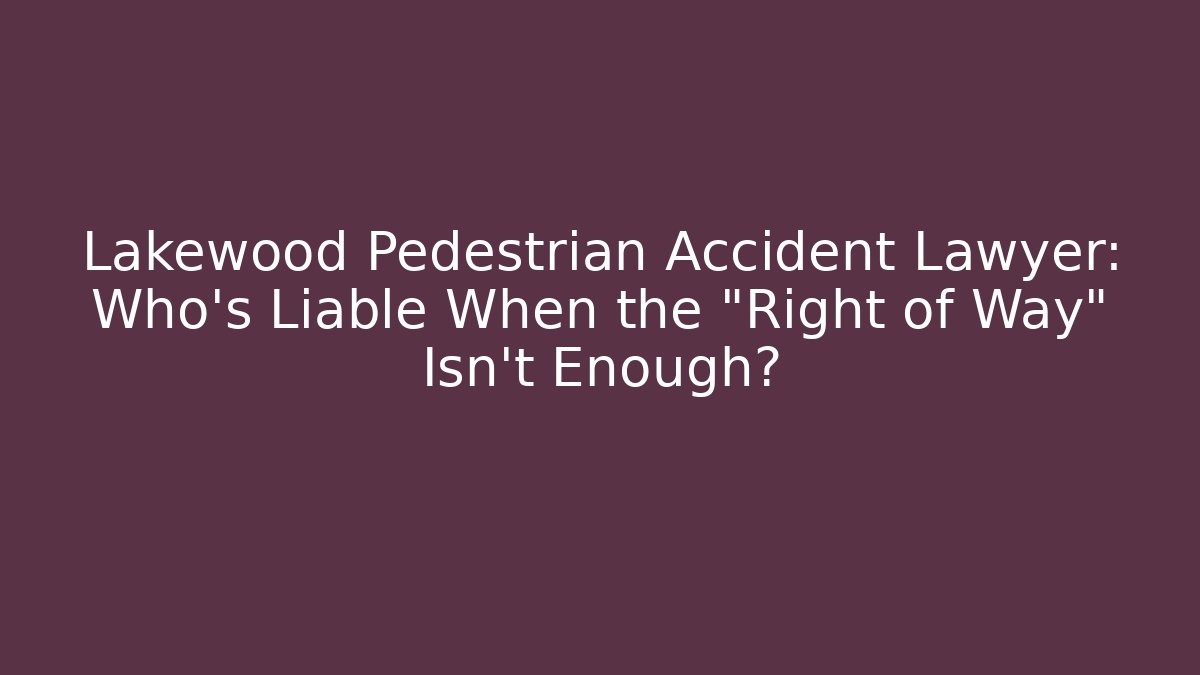 Lakewood Pedestrian Accident Lawyer: Who’s Liable When the “Right of Way” Isn’t Enough?