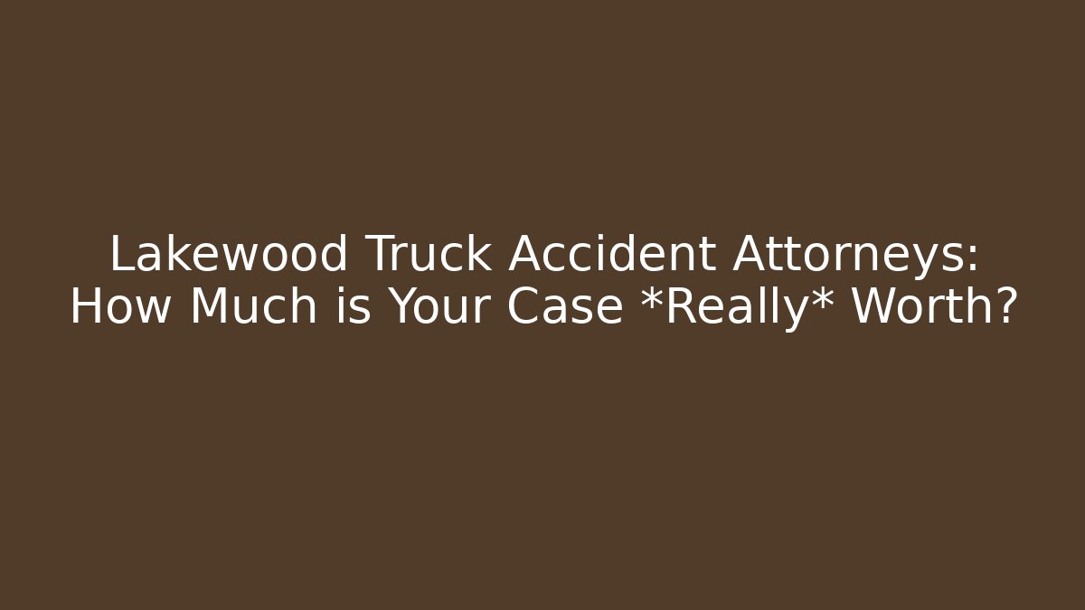 Lakewood Truck Accident Attorneys: How Much is Your Case *Really* Worth?