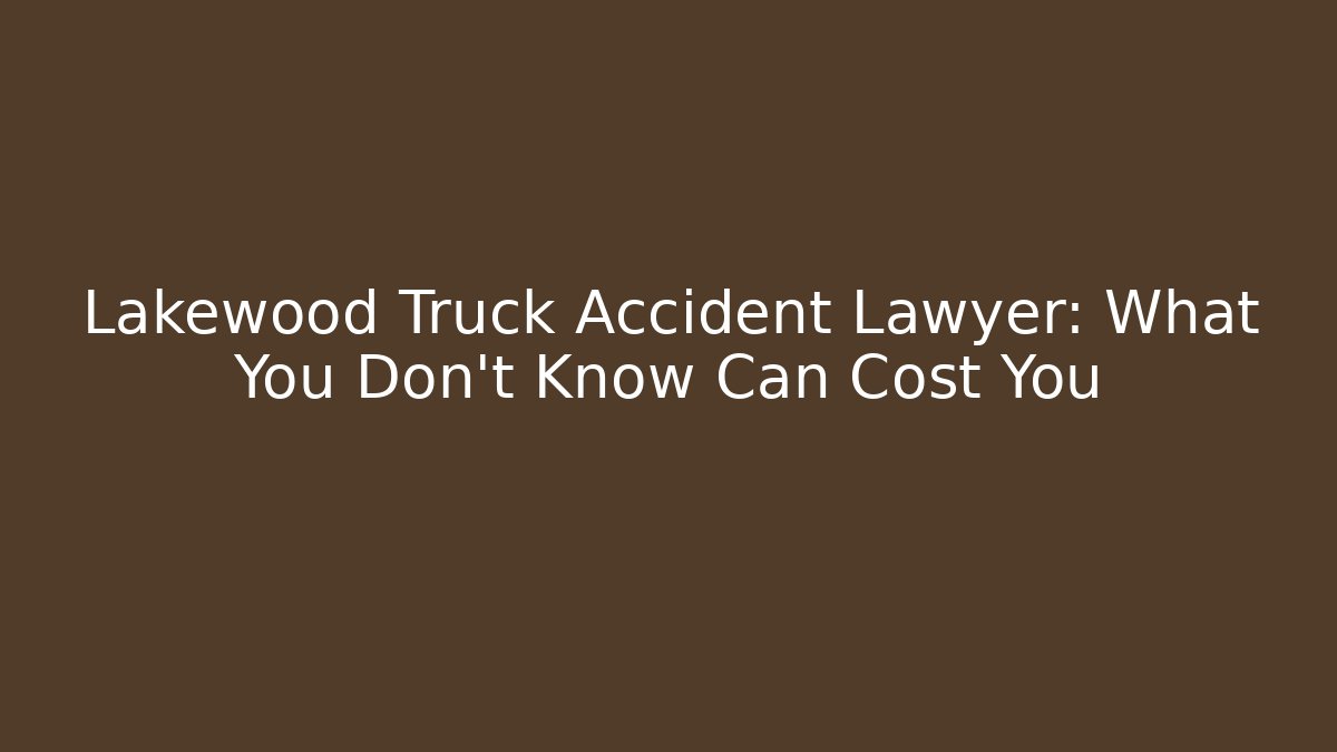 Lakewood Truck Accident Lawyer: What You Don’t Know Can Cost You