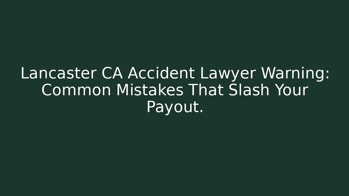 Lancaster CA Accident Lawyer Warning: Common Mistakes That Slash Your Payout.