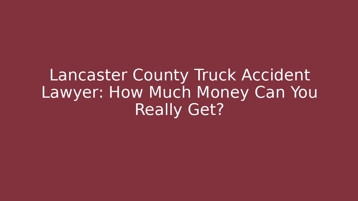 Lancaster County Truck Accident Lawyer: How Much Money Can You Really Get?