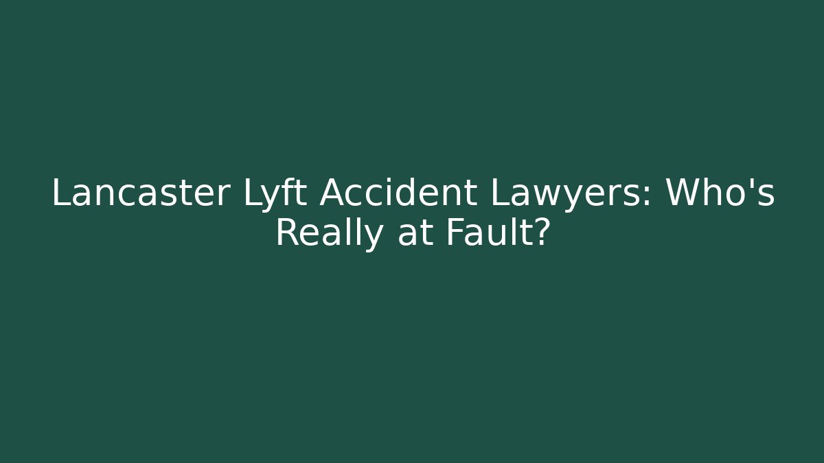 Lancaster Lyft Accident Lawyers: Who’s Really at Fault?