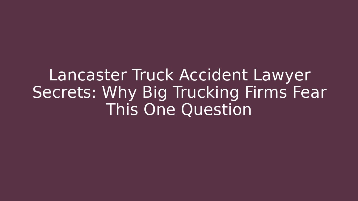 Lancaster Truck Accident Lawyer Secrets: Why Big Trucking Firms Fear This One Question
