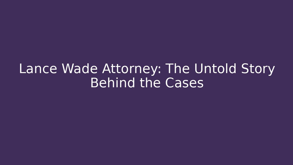 Lance Wade Attorney: The Untold Story Behind the Cases - WealthxGroup