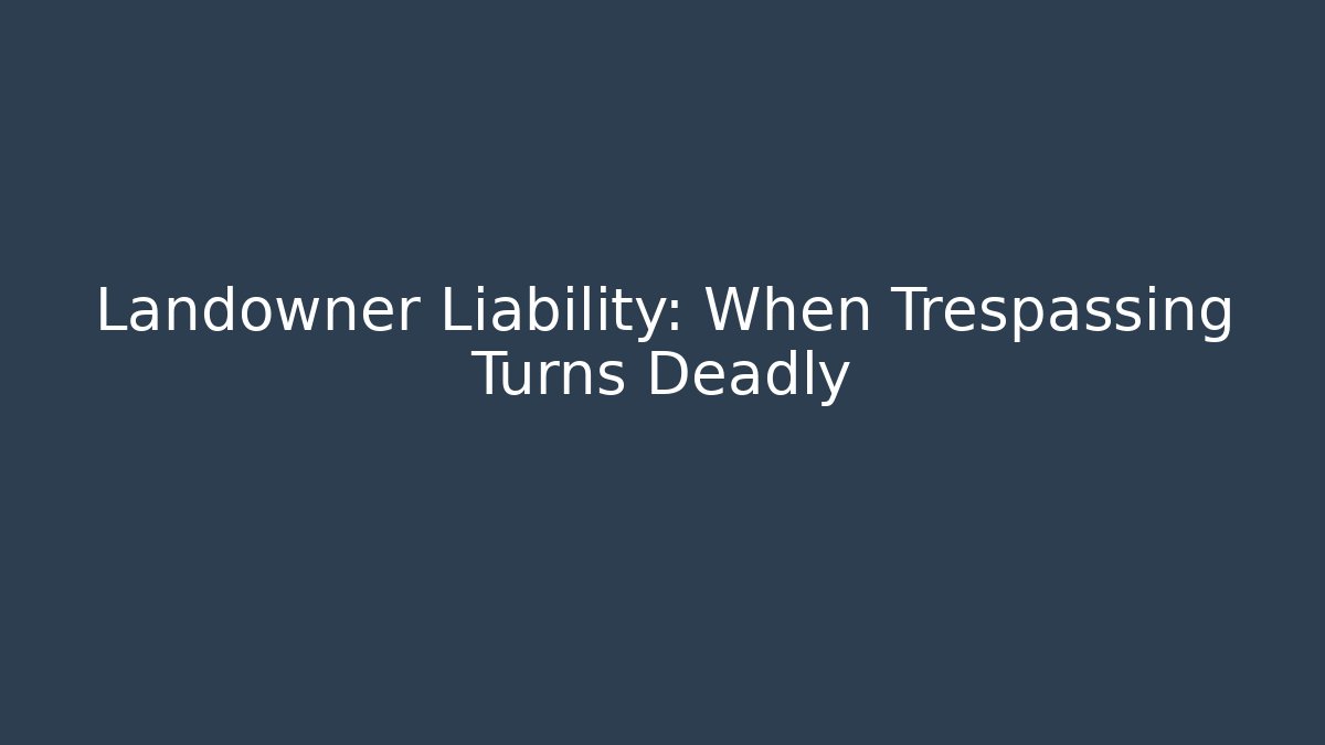 Landowner Liability: When Trespassing Turns Deadly