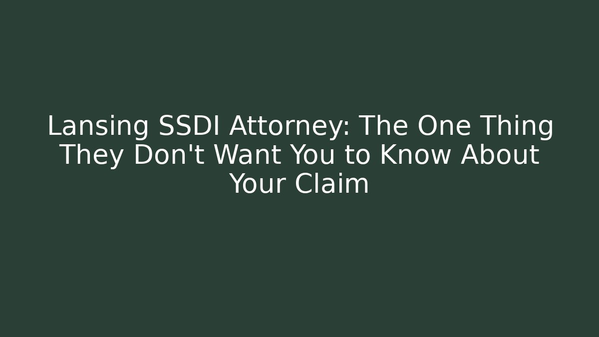 Lansing SSDI Attorney: The One Thing They Don't Want You to Know About Your Claim
