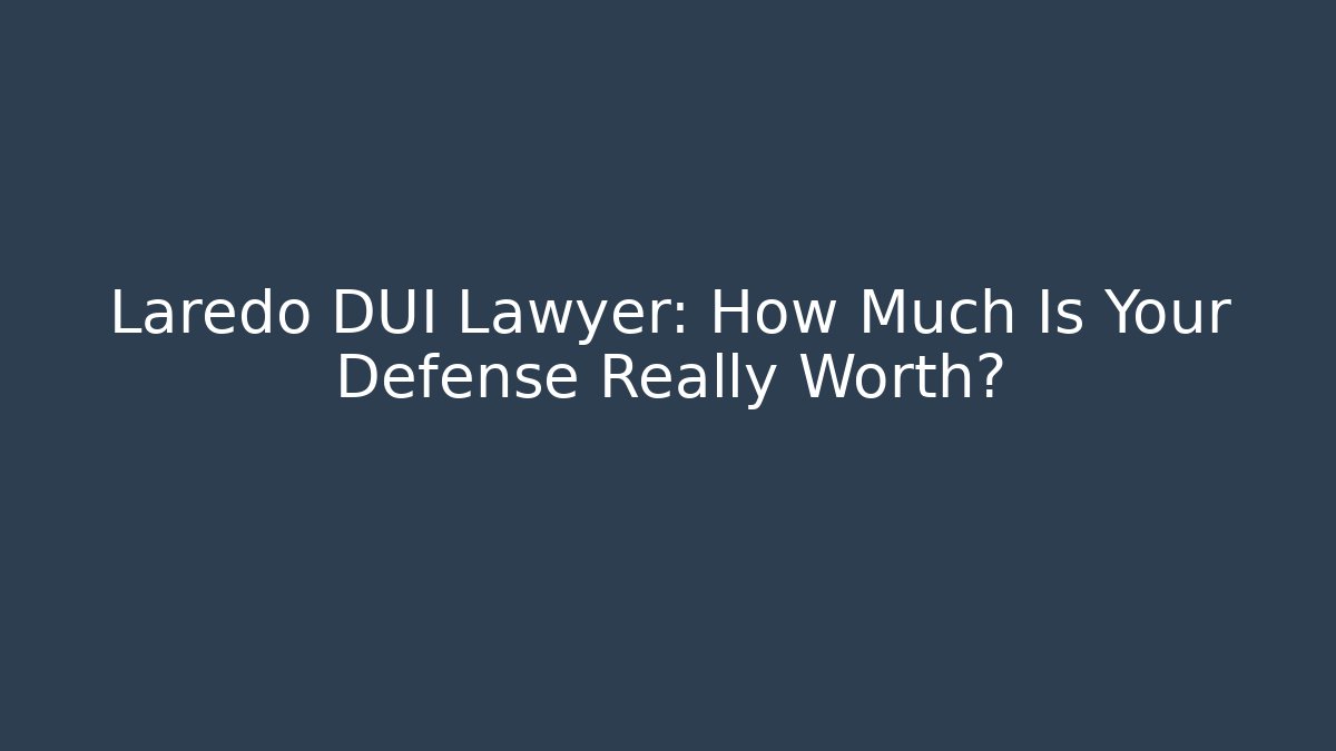 Laredo DUI Lawyer: How Much Is Your Defense Really Worth? - WealthxGroup