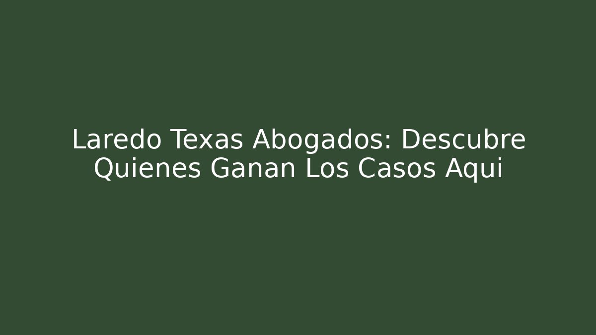 Laredo Texas Abogados: Descubre Quiénes Ganan Los Casos Aquí
