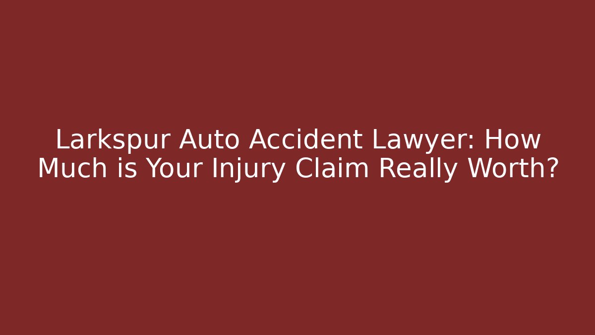 Larkspur Auto Accident Lawyer: How Much is Your Injury Claim Really Worth?