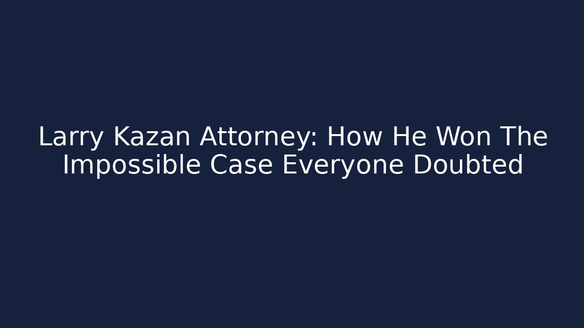Larry Kazan Attorney: How He Won The Impossible Case Everyone Doubted - WealthxGroup