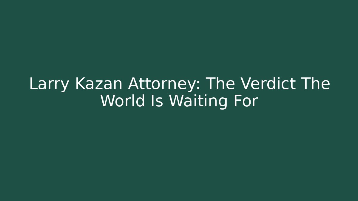 Larry Kazan Attorney: The Verdict The World Is Waiting For
