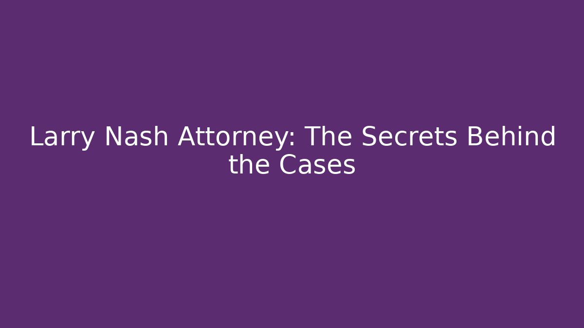Larry Nash Attorney: The Secrets Behind the Cases