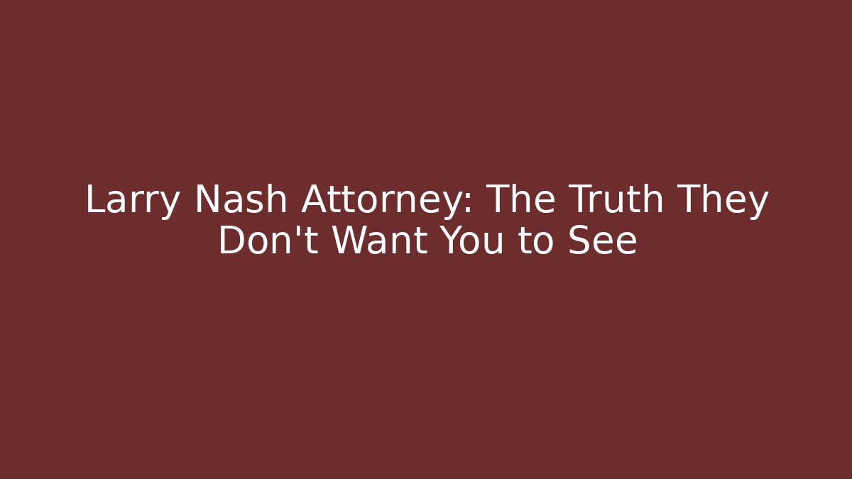 Larry Nash Attorney: The Truth They Don't Want You to See