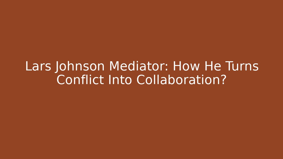 Lars Johnson Mediator: How He Turns Conflict Into Collaboration?
