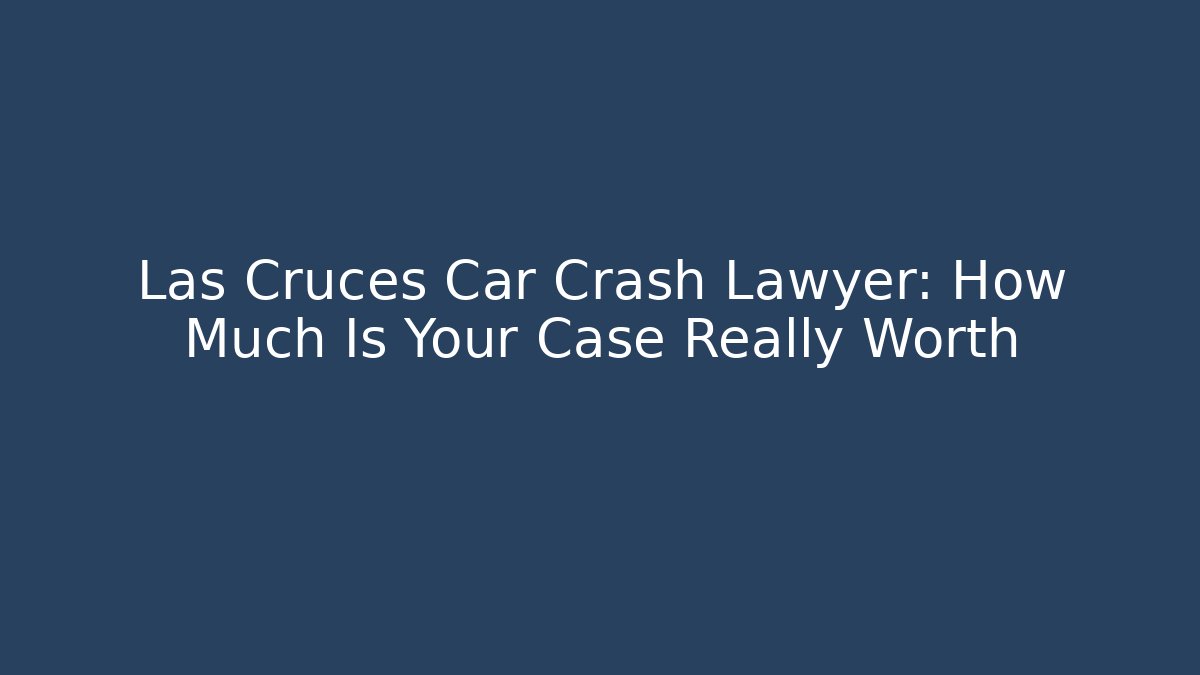 Las Cruces Car Crash Lawyer: How Much Is Your Case Really Worth