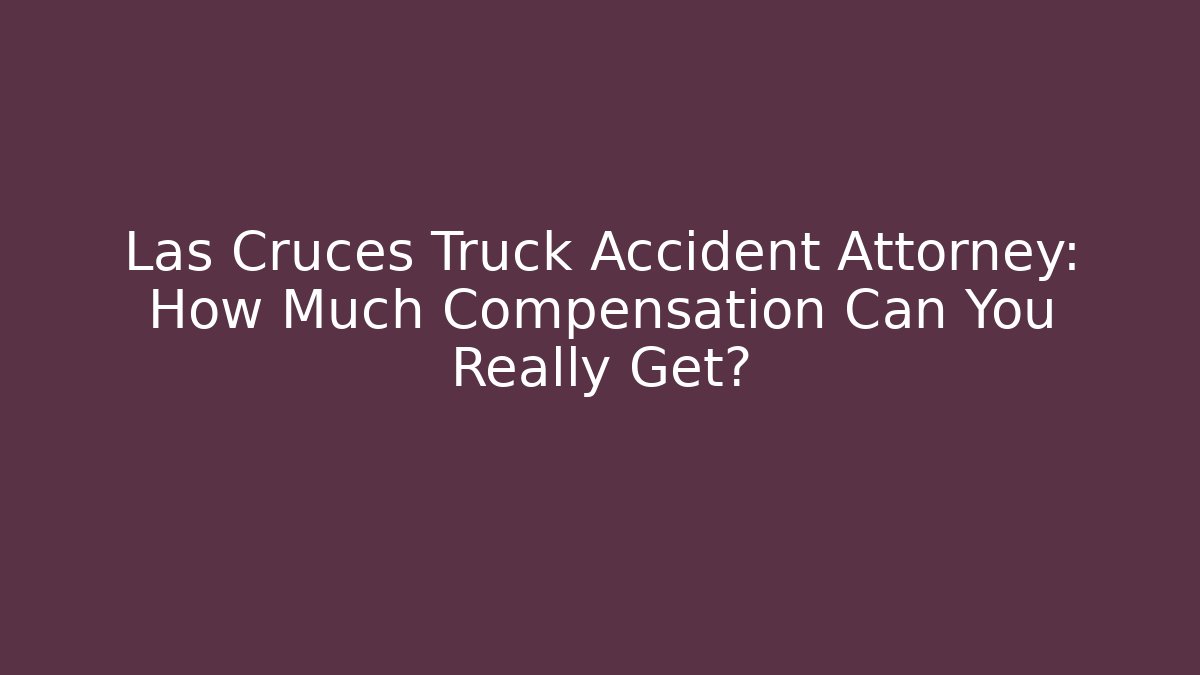 Las Cruces Truck Accident Attorney: How Much Compensation Can You Really Get?