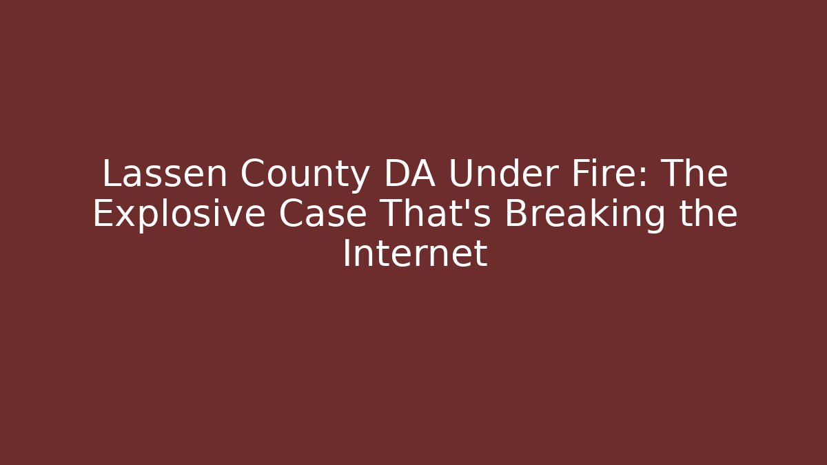 Lassen County DA Under Fire: The Explosive Case That’s Breaking the Internet