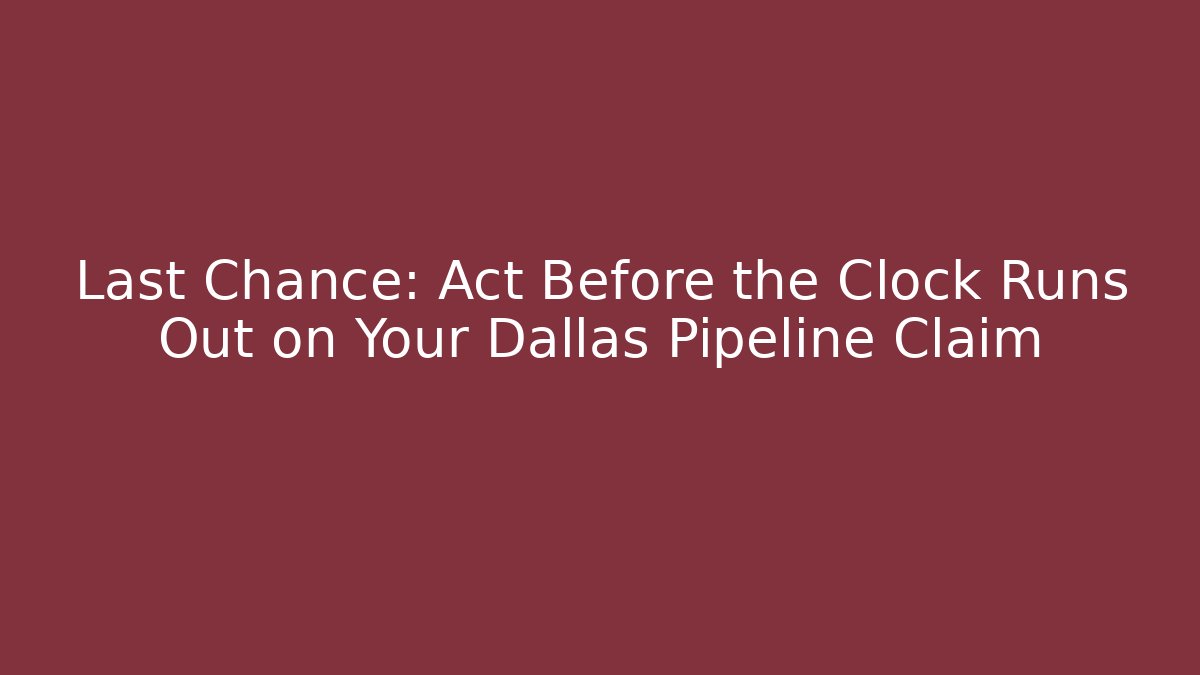 Last Chance: Act Before the Clock Runs Out on Your Dallas Pipeline Claim
