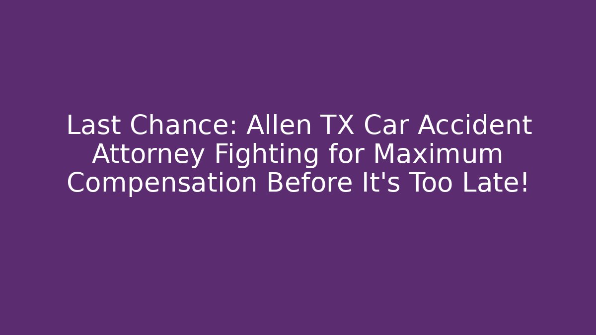 Last Chance: Allen TX Car Accident Attorney Fighting for Maximum Compensation Before It’s Too Late!