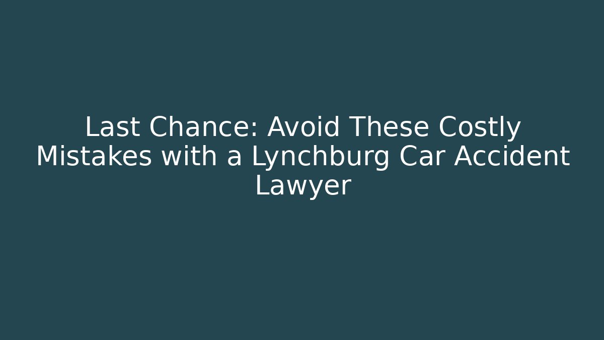 Last Chance: Avoid These Costly Mistakes with a Lynchburg Car Accident Lawyer