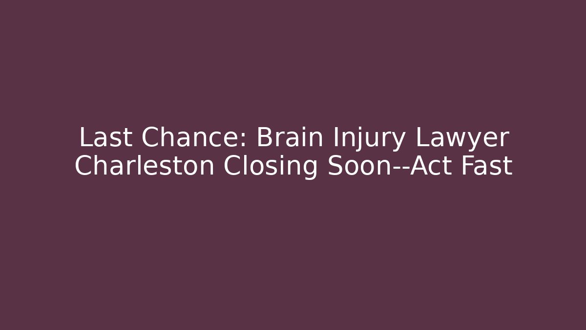 Last Chance: Brain Injury Lawyer Charleston Closing Soon—Act Fast