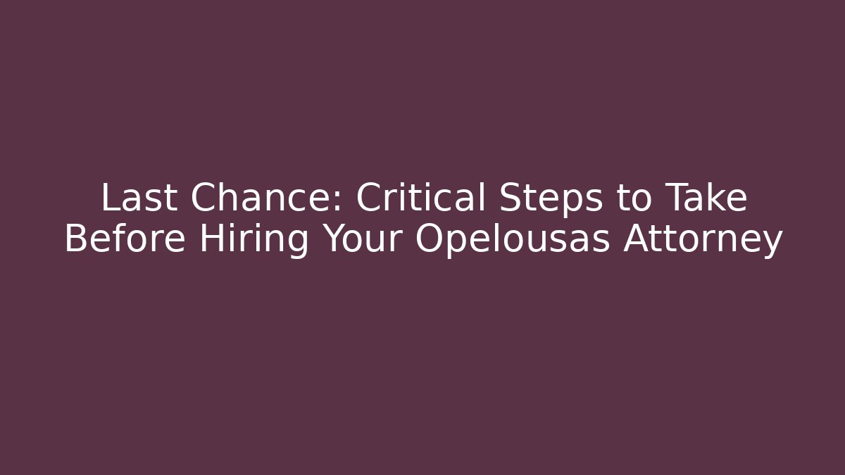 Last Chance: Critical Steps to Take Before Hiring Your Opelousas Attorney
