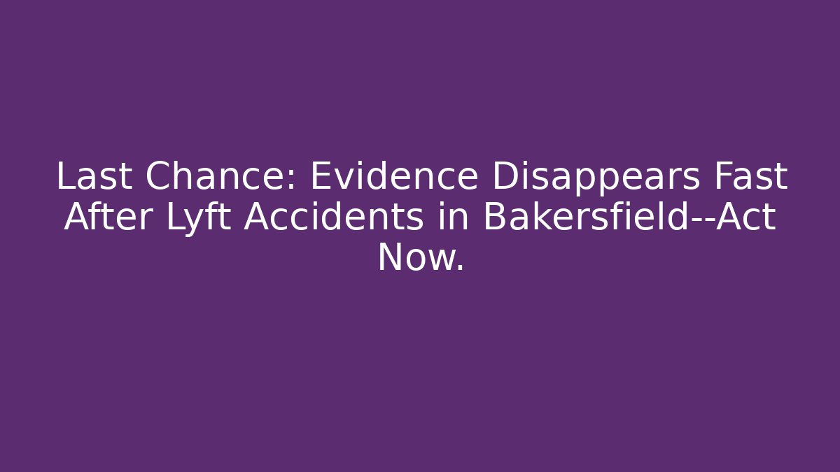 Last Chance: Evidence Disappears Fast After Lyft Accidents in Bakersfield—Act Now.