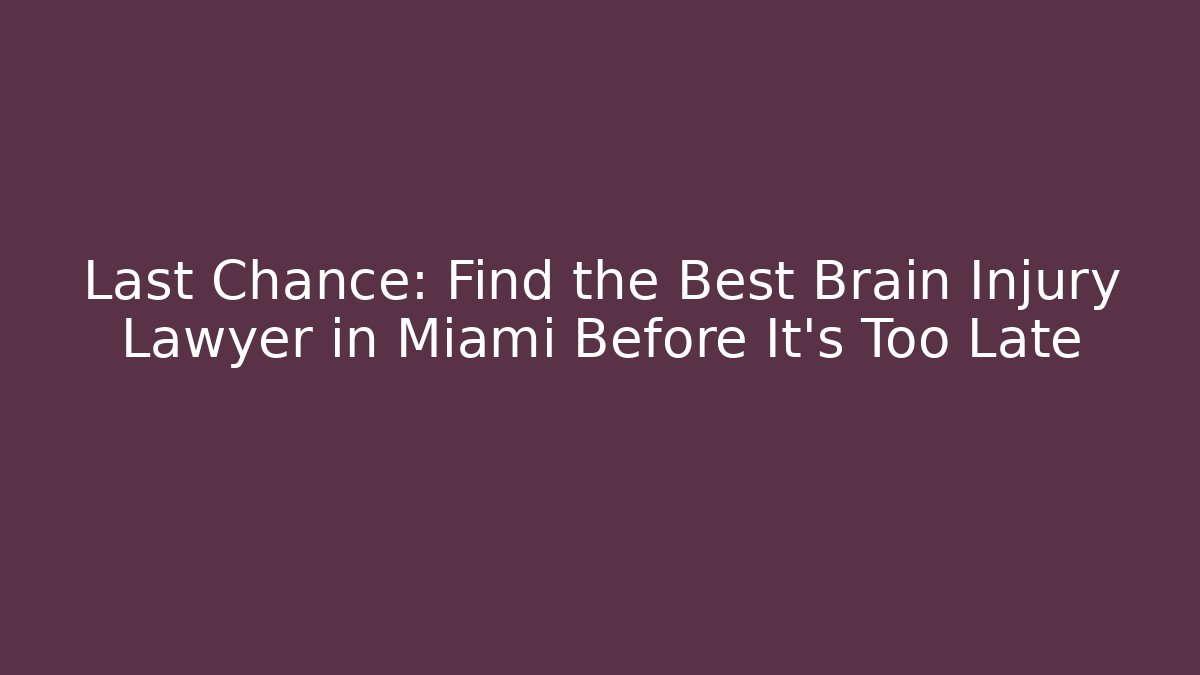 Last Chance: Find the Best Brain Injury Lawyer in Miami Before It’s Too Late