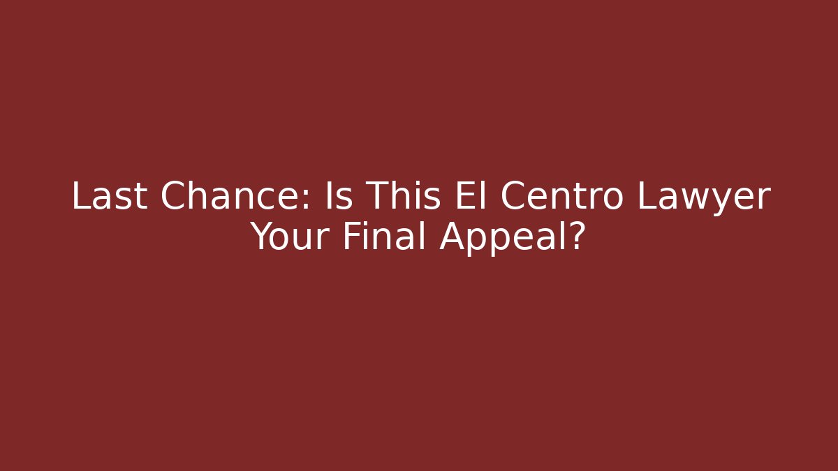 Last Chance: Is This El Centro Lawyer Your Final Appeal?