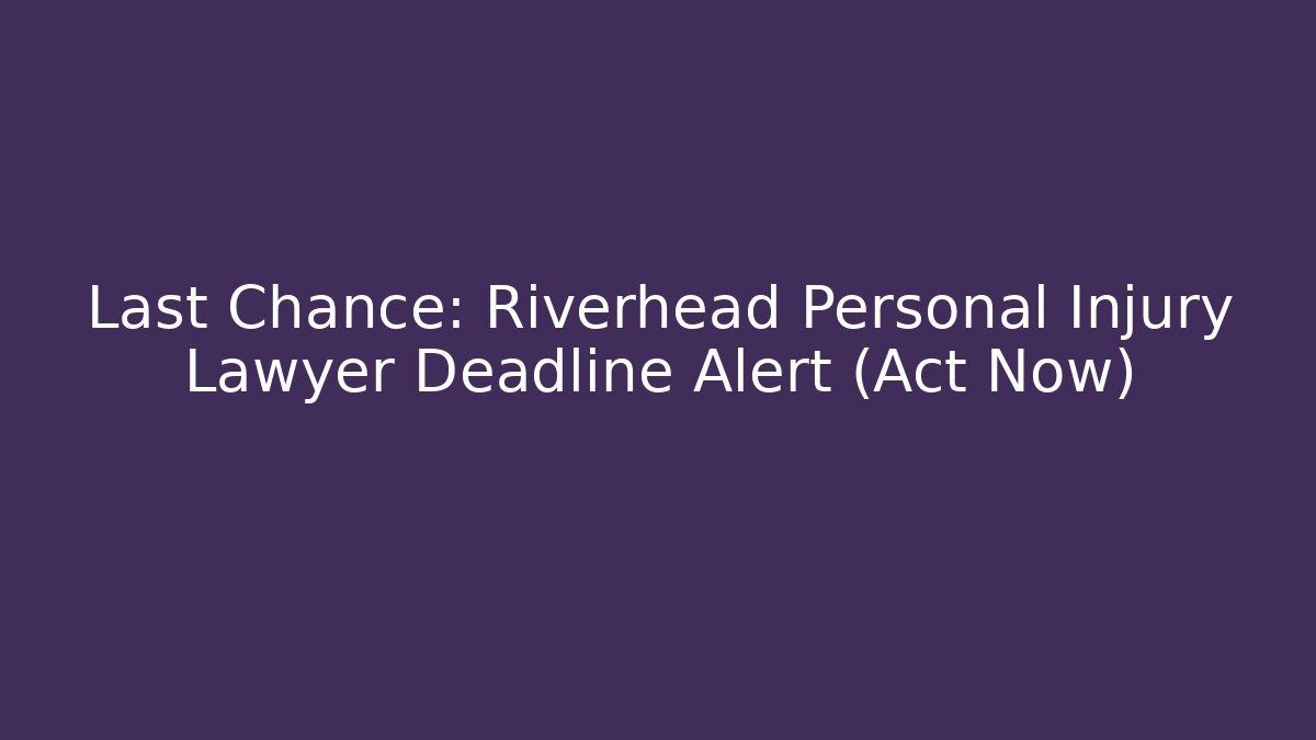Last Chance: Riverhead Personal Injury Lawyer Deadline Alert (Act Now)