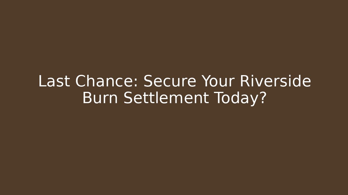 Last Chance: Secure Your Riverside Burn Settlement Today?