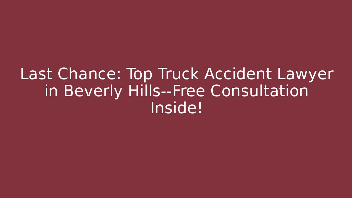 Last Chance: Top Truck Accident Lawyer in Beverly Hills—Free Consultation Inside!