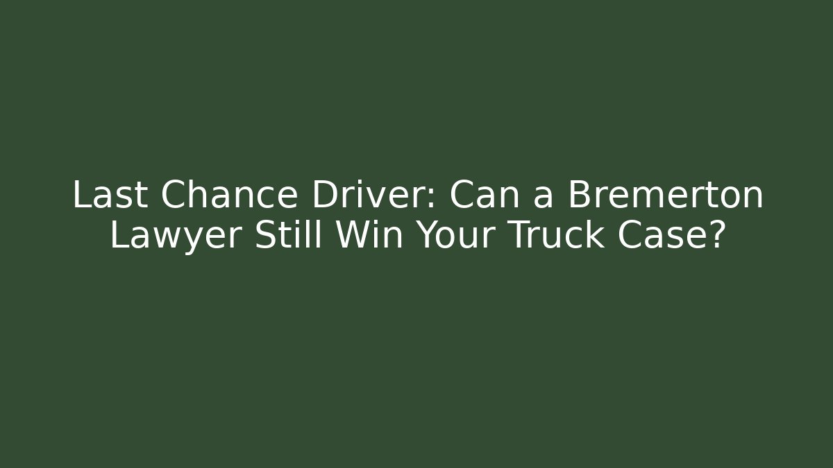 Last Chance Driver: Can a Bremerton Lawyer Still Win Your Truck Case?