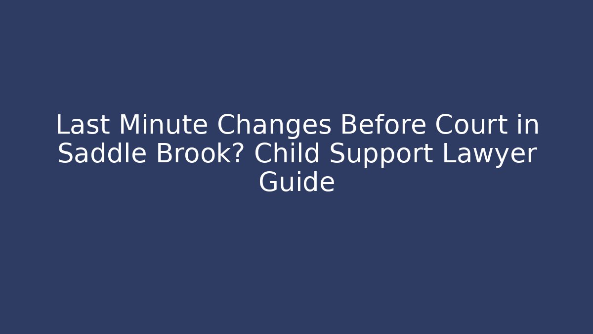 Last Minute Changes Before Court in Saddle Brook? Child Support Lawyer Guide - WealthxGroup