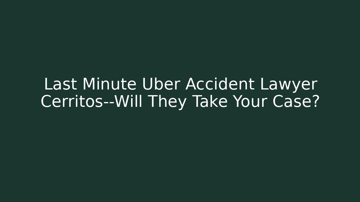 Last Minute Uber Accident Lawyer Cerritos—Will They Take Your Case?