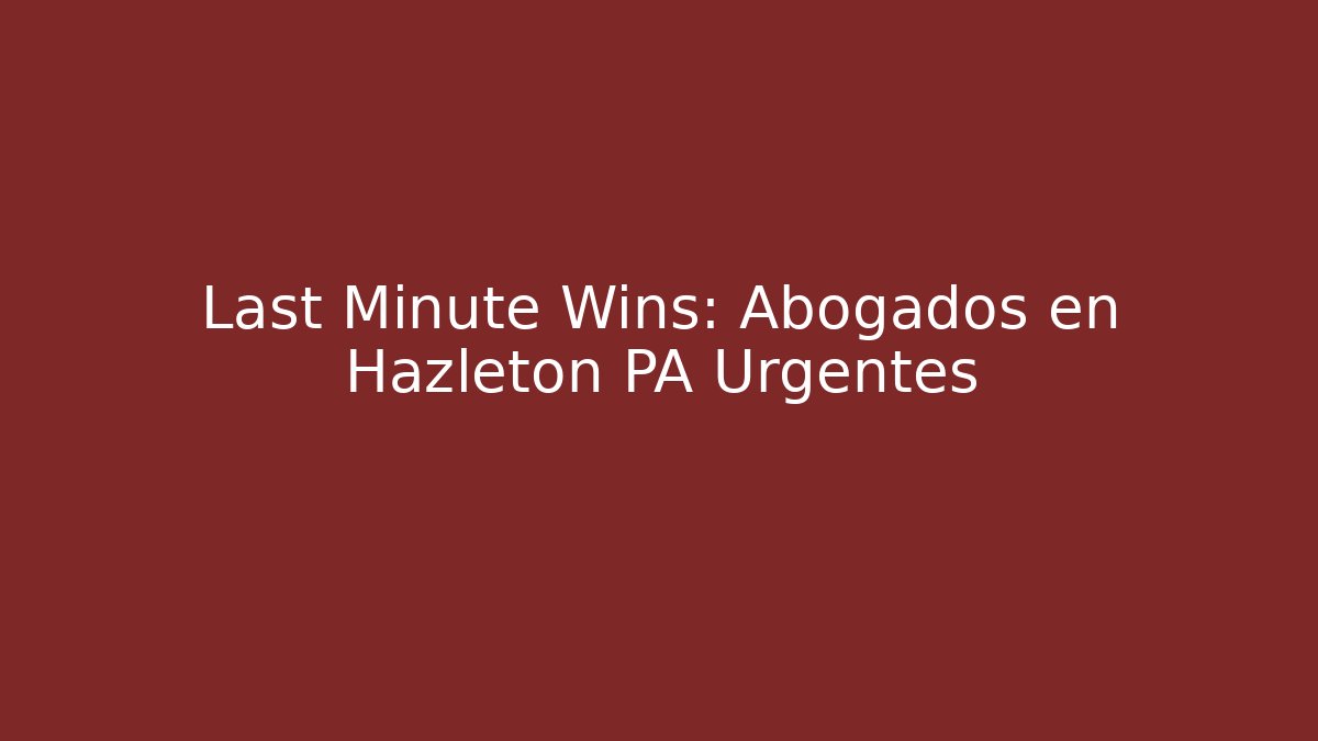 Last Minute Wins: Abogados en Hazleton PA Urgentes