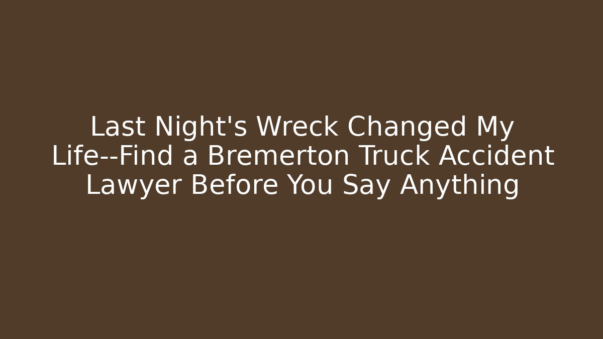 Last Night’s Wreck Changed My Life—Find a Bremerton Truck Accident Lawyer Before You Say Anything - WealthxGroup
